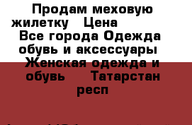 Продам меховую жилетку › Цена ­ 10 000 - Все города Одежда, обувь и аксессуары » Женская одежда и обувь   . Татарстан респ.